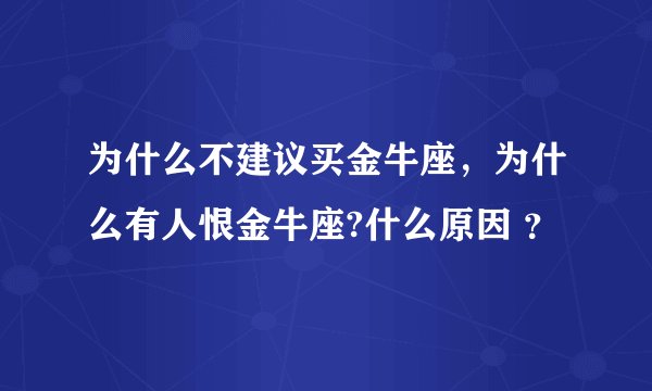 为什么不建议买金牛座，为什么有人恨金牛座?什么原因 ？