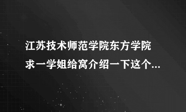 江苏技术师范学院东方学院 求一学姐给窝介绍一下这个学校哈~~