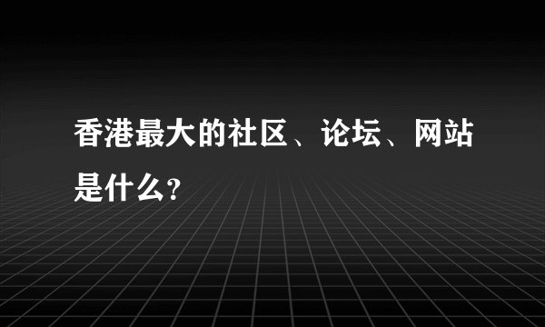 香港最大的社区、论坛、网站是什么？