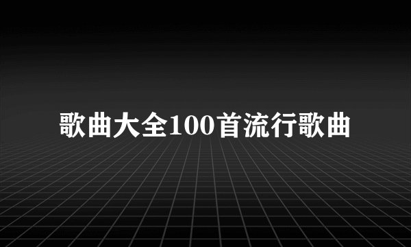 歌曲大全100首流行歌曲