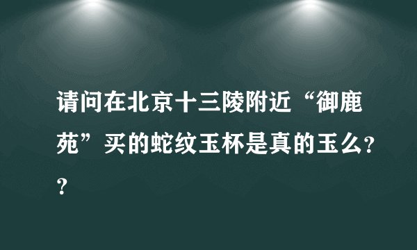 请问在北京十三陵附近“御鹿苑”买的蛇纹玉杯是真的玉么？？