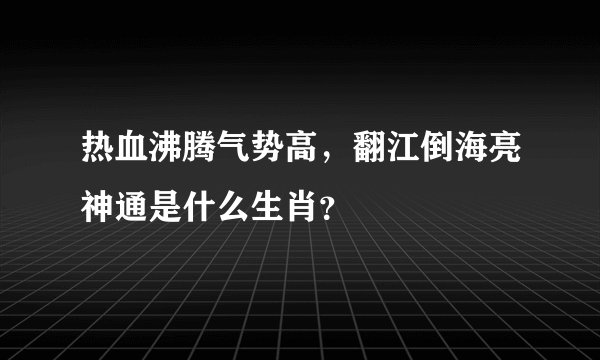 热血沸腾气势高，翻江倒海亮神通是什么生肖？