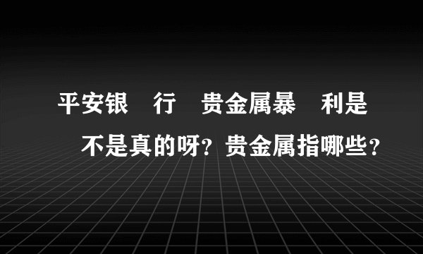平安银‎行‎贵金属暴‎利是‎不是真的呀？贵金属指哪些？