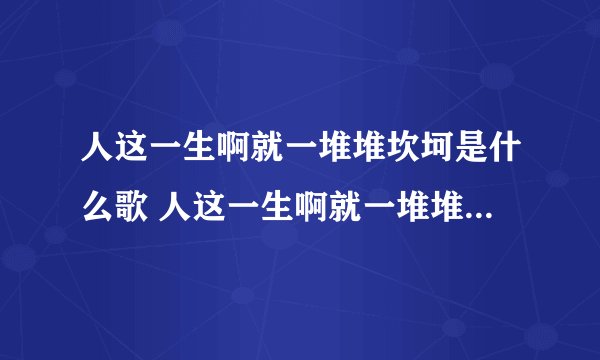 人这一生啊就一堆堆坎坷是什么歌 人这一生啊就一堆堆坎坷是哪首歌