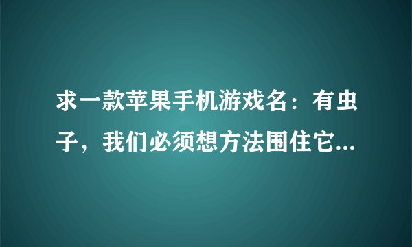 求一款苹果手机游戏名：有虫子，我们必须想方法围住它不让它走，它有六个方向走