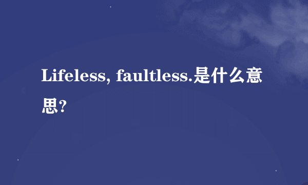 Lifeless, faultless.是什么意思?