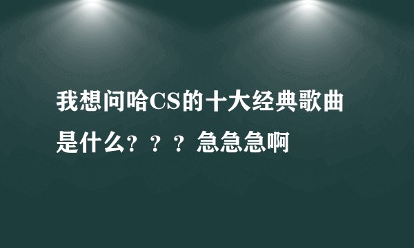 我想问哈CS的十大经典歌曲是什么？？？急急急啊