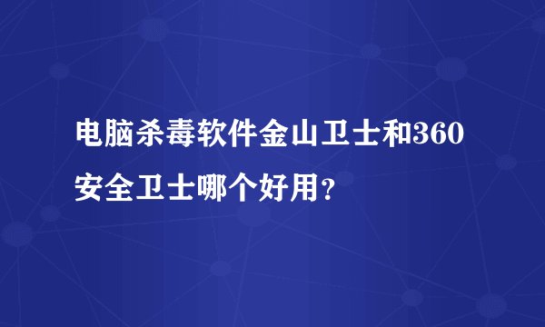 电脑杀毒软件金山卫士和360安全卫士哪个好用？