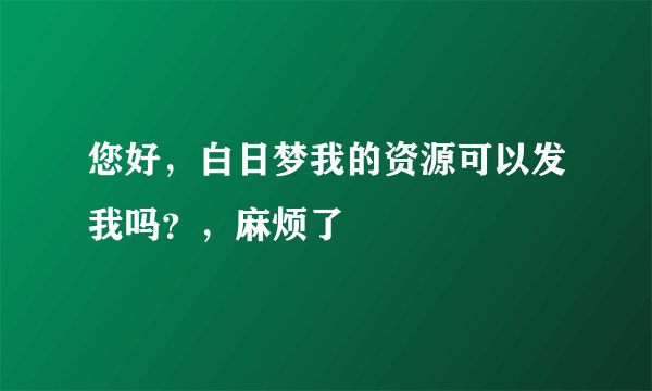 您好，白日梦我的资源可以发我吗？，麻烦了