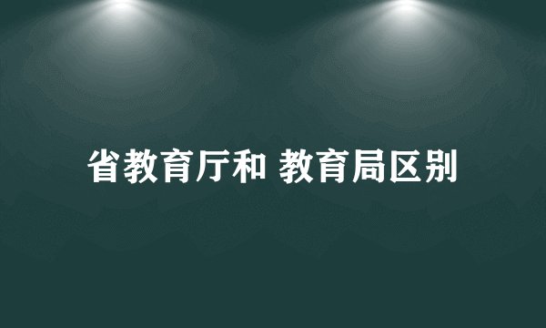 省教育厅和 教育局区别