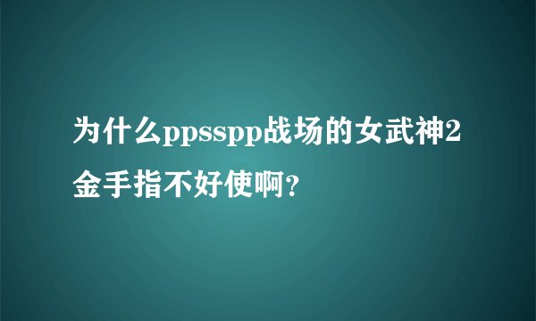 为什么ppsspp战场的女武神2金手指不好使啊？