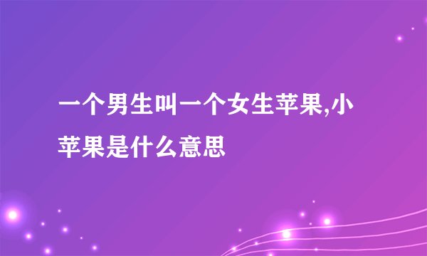 一个男生叫一个女生苹果,小苹果是什么意思