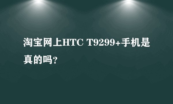 淘宝网上HTC T9299+手机是真的吗？