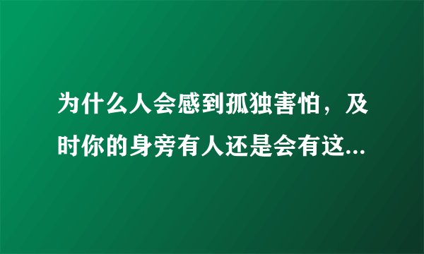 为什么人会感到孤独害怕,及时你的身旁有人还是会有这种感觉了?