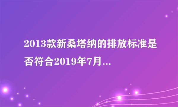 2013款新桑塔纳的排放标准是否符合2019年7月1日起实施的国六A标准？