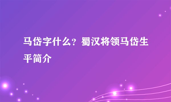 马岱字什么？蜀汉将领马岱生平简介