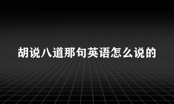胡说八道那句英语怎么说的