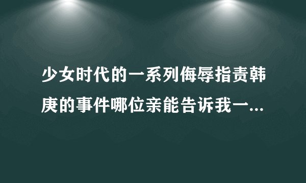 少女时代的一系列侮辱指责韩庚的事件哪位亲能告诉我一下求大神帮助