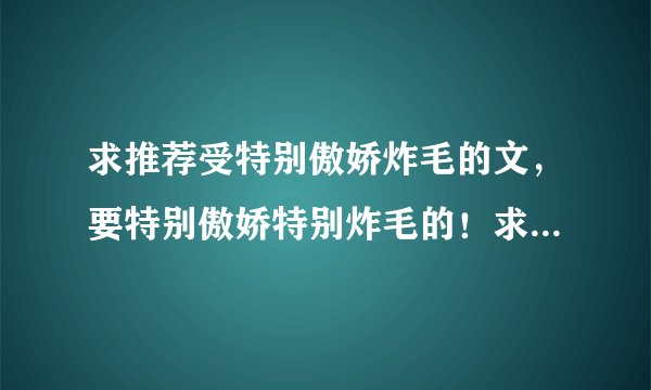 求推荐受特别傲娇炸毛的文，要特别傲娇特别炸毛的！求推荐，谢谢啦！