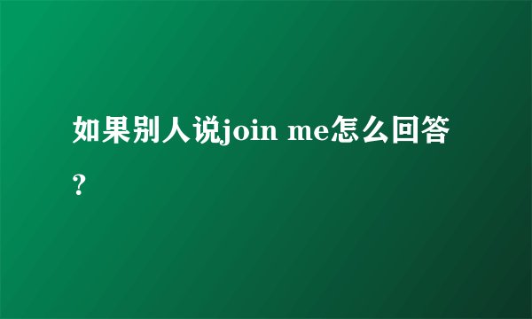 如果别人说join me怎么回答？