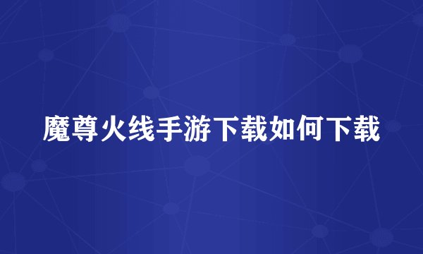 魔尊火线手游下载如何下载