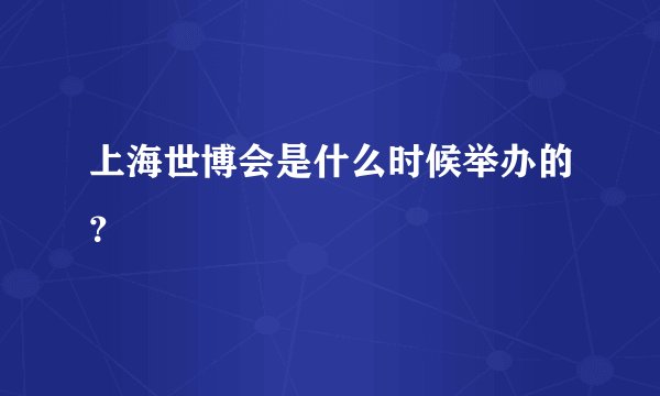 上海世博会是什么时候举办的？