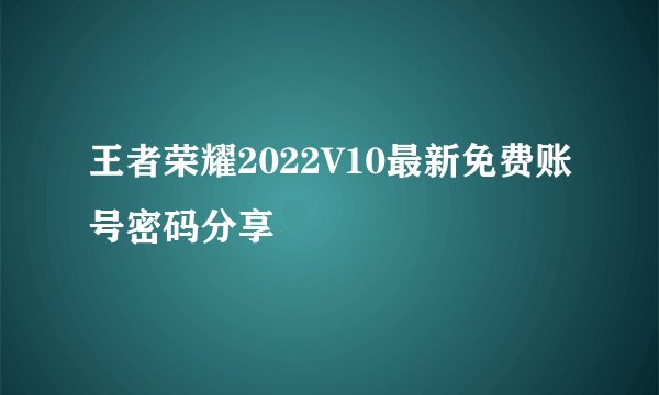 王者荣耀2022V10最新免费账号密码分享