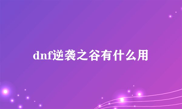 dnf逆袭之谷有什么用
