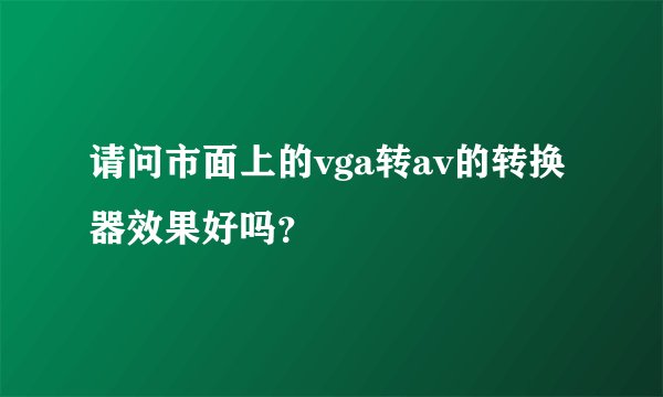 请问市面上的vga转av的转换器效果好吗？