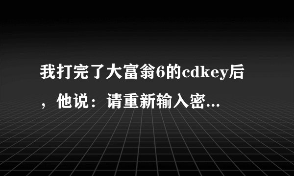 我打完了大富翁6的cdkey后，他说：请重新输入密码，注意大小写。这是怎麽回事？