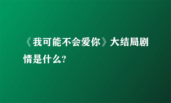 《我可能不会爱你》大结局剧情是什么?