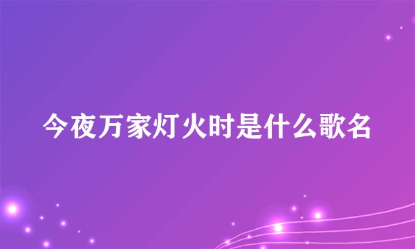 今夜万家灯火时是什么歌名