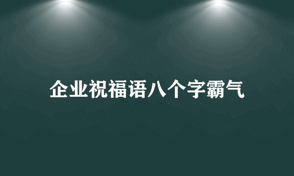 企业祝福语八个字霸气