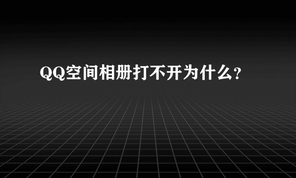 QQ空间相册打不开为什么？