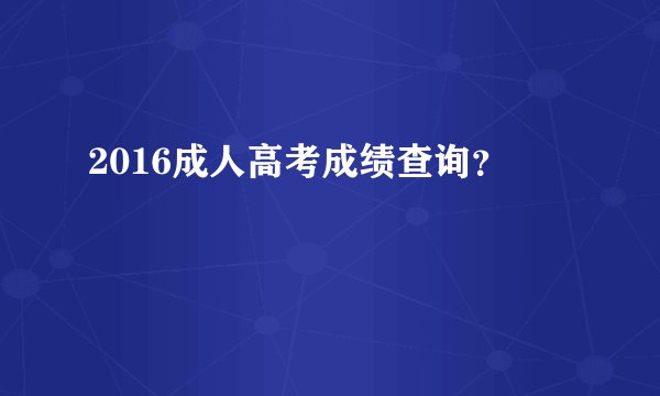 2016成人高考成绩查询？
