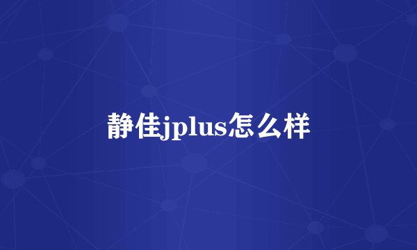 静佳jplus怎么样