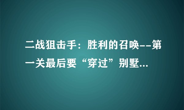 二战狙击手:胜利的召唤--第一关最后要“穿过”别墅后门来到密林中剿灭敌人的残余力量,怎么穿过啊?
