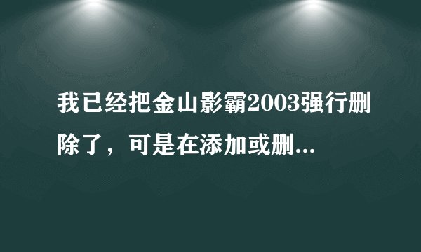 我已经把金山影霸2003强行删除了，可是在添加或删除程序里还在，而且删不掉，怎么办？