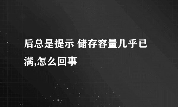 后总是提示 储存容量几乎已满,怎么回事