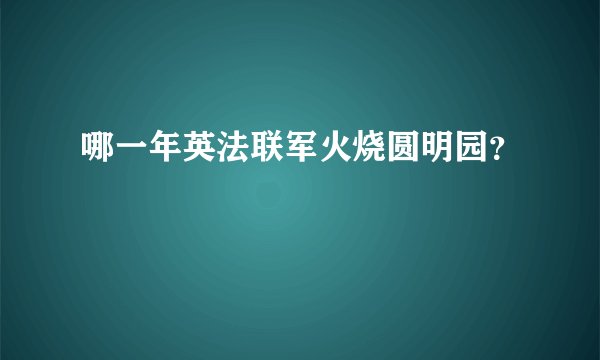 哪一年英法联军火烧圆明园？