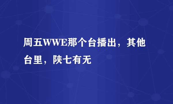 周五WWE那个台播出，其他台里，陕七有无