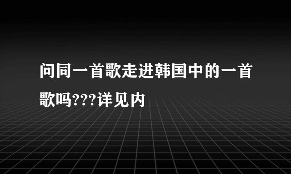 问同一首歌走进韩国中的一首歌吗???详见内