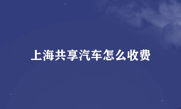 上海共享汽车怎么收费