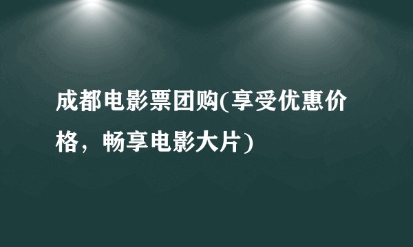 成都电影票团购(享受优惠价格，畅享电影大片)