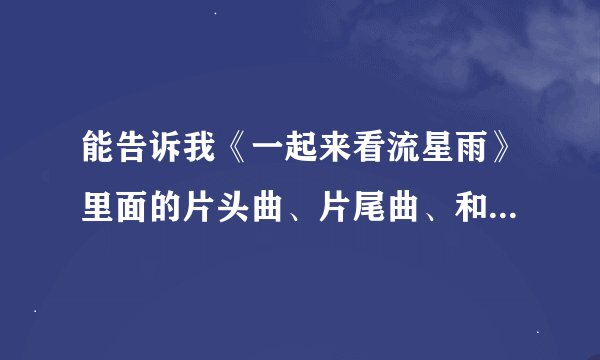 能告诉我《一起来看流星雨》里面的片头曲、片尾曲、和插曲吗？
