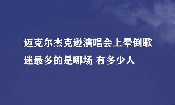 迈克尔杰克逊演唱会上晕倒歌迷最多的是哪场 有多少人