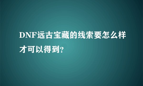 DNF远古宝藏的线索要怎么样才可以得到？