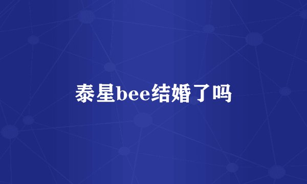 泰星bee结婚了吗