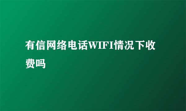 有信网络电话WIFI情况下收费吗