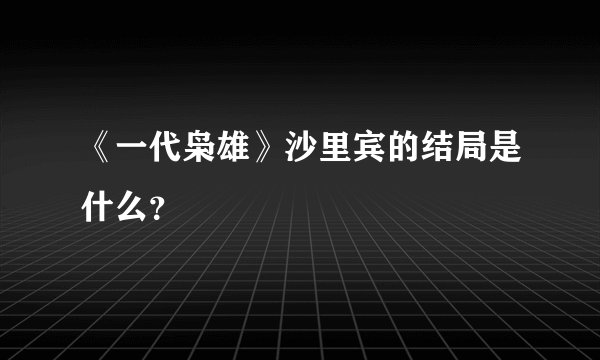 《一代枭雄》沙里宾的结局是什么？